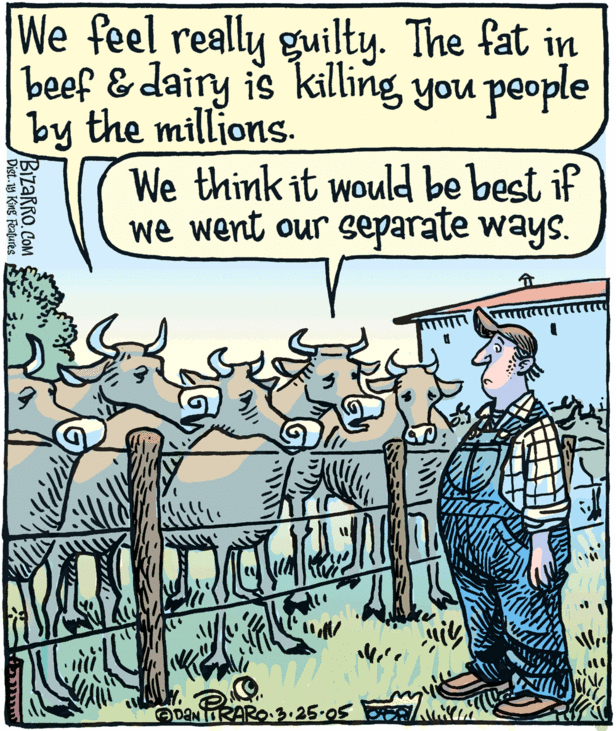 "We feel really guilty. The fat in beef & dairy is killing you people by the millions. We think it would be best if we went our separate ways." by Bizarro