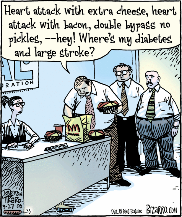 "Heart attack with extra cheese, heart attack with bacon, double bypass no pickles, --hey! Where's my diabetes and large stroke?" by Bizarro